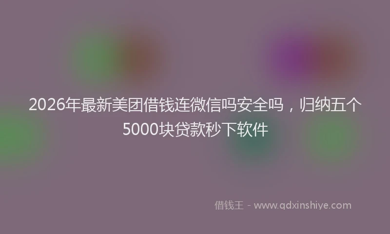 2026年最新美团借钱连微信吗安全吗，归纳五个5000块贷款秒下软件