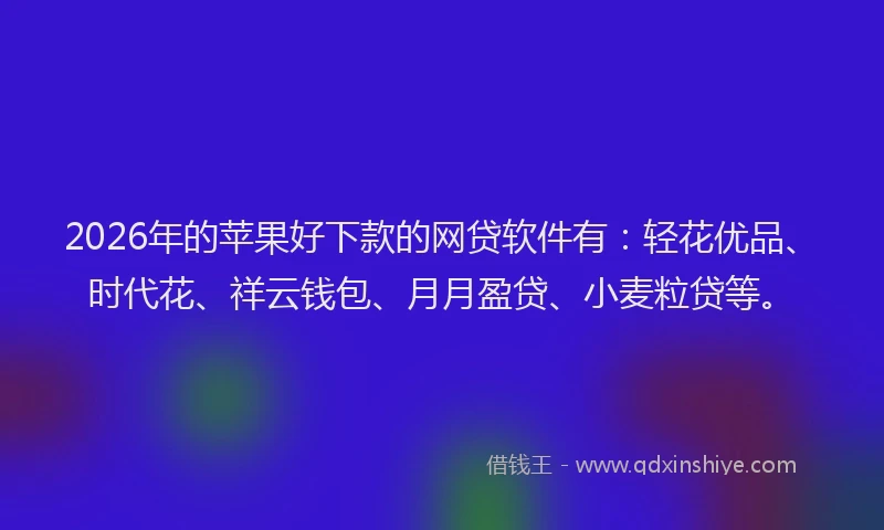 2026年的苹果好下款的网贷软件有：轻花优品、时代花、祥云钱包、月月盈贷、小麦粒贷等。