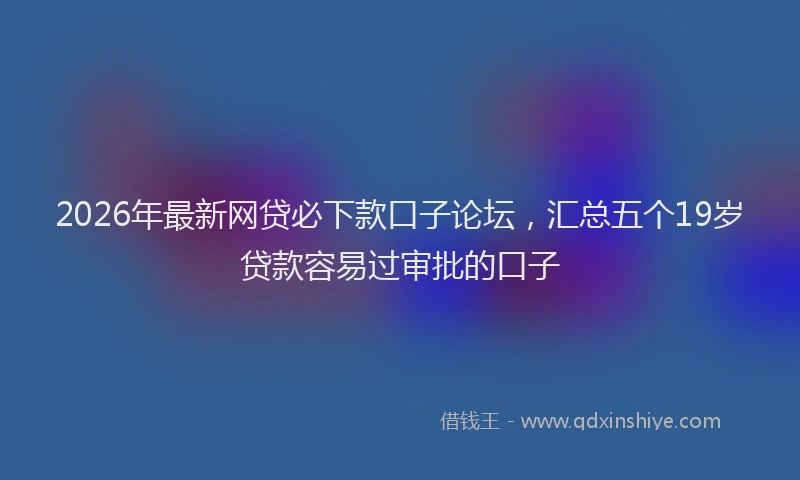 2026年最新网贷必下款口子论坛，汇总五个19岁贷款容易过审批的口子