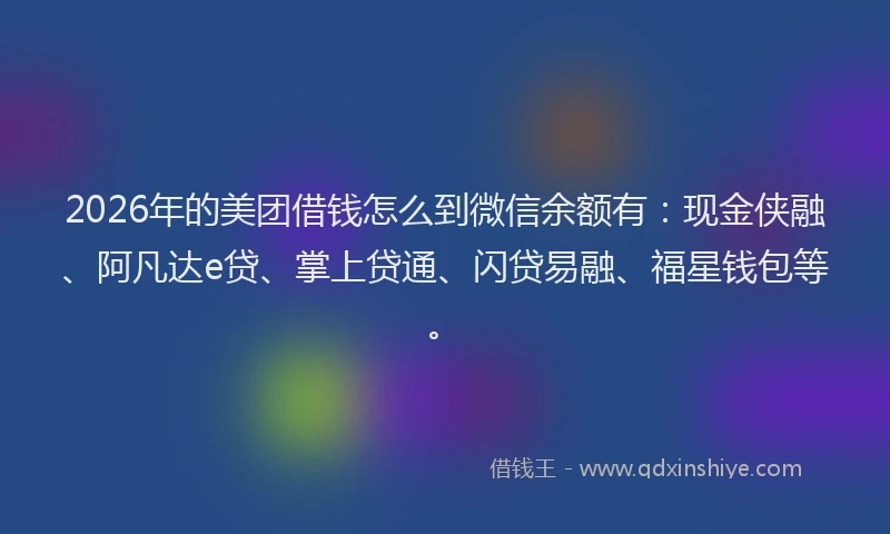 2026年的美团借钱怎么到微信余额有：现金侠融、阿凡达e贷、掌上贷通、闪贷易融、福星钱包等。