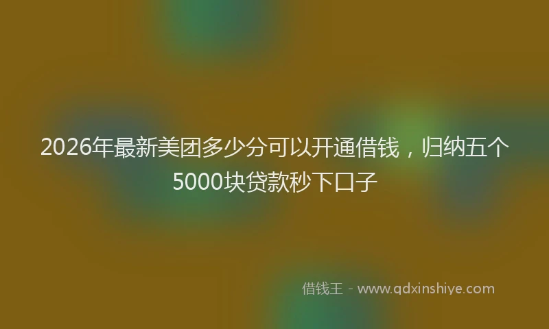 2026年最新美团多少分可以开通借钱，归纳五个5000块贷款秒下口子