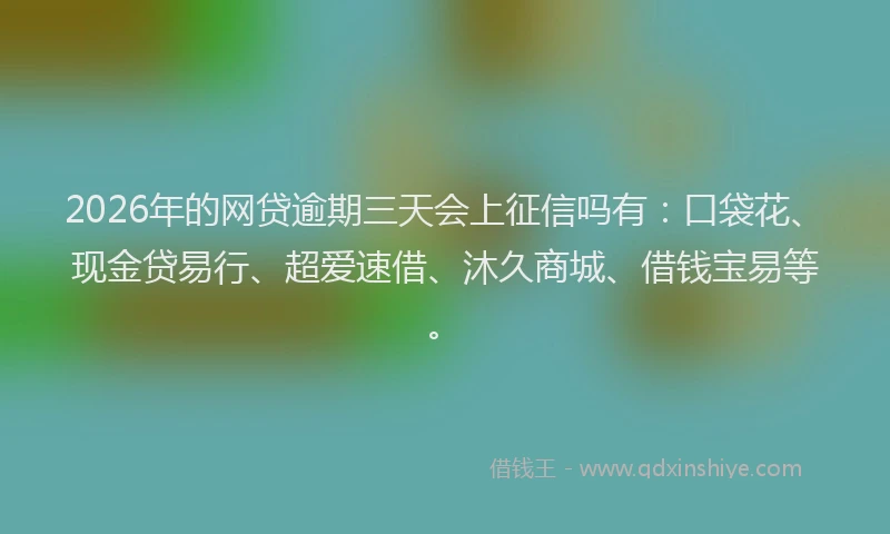 2026年的网贷逾期三天会上征信吗有：口袋花、现金贷易行、超爱速借、沐久商城、借钱宝易等。