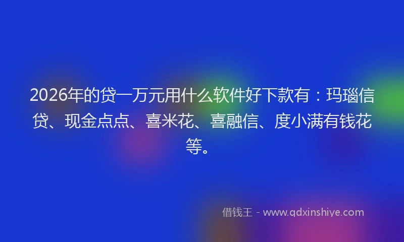 2026年的贷一万元用什么软件好下款有：玛瑙信贷、现金点点、喜米花、喜融信、度小满有钱花等。
