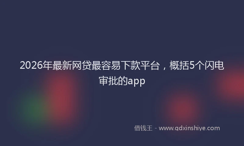 2026年最新网贷最容易下款平台，概括5个闪电审批的app