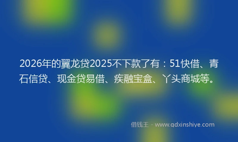 2026年的翼龙贷2025不下款了有：51快借、青石信贷、现金贷易借、疾融宝盒、丫头商城等。