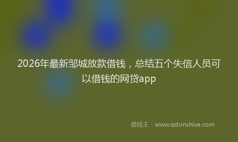 2026年最新邹城放款借钱，总结五个失信人员可以借钱的网贷app