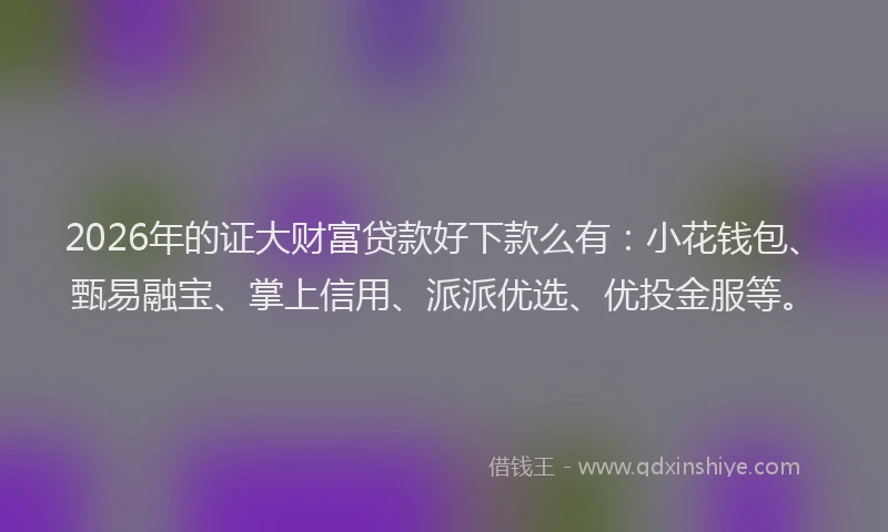 2026年的证大财富贷款好下款么有：小花钱包、甄易融宝、掌上信用、派派优选、优投金服等。