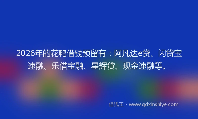 2026年的花鸭借钱预留有：阿凡达e贷、闪贷宝速融、乐借宝融、星辉贷、现金速融等。