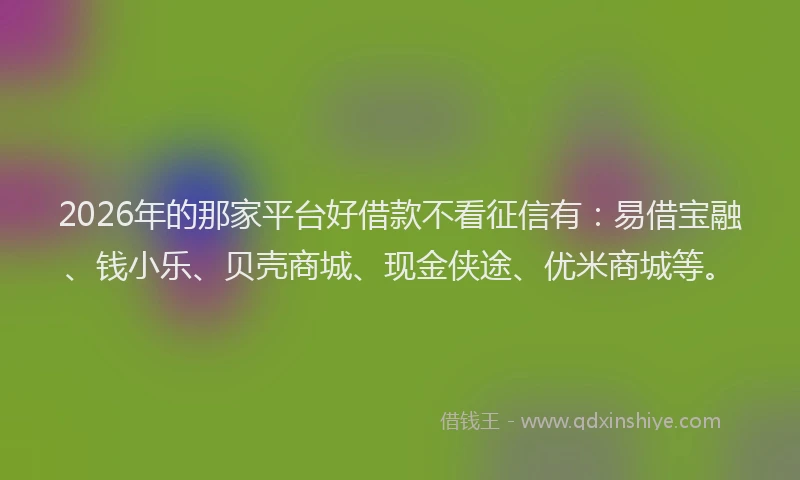 2026年的那家平台好借款不看征信有：易借宝融、钱小乐、贝壳商城、现金侠途、优米商城等。