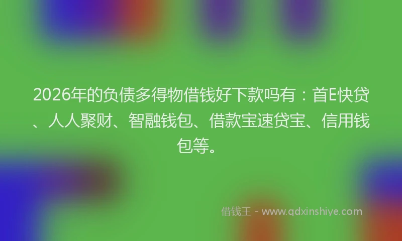 2026年的负债多得物借钱好下款吗有：首E快贷、人人聚财、智融钱包、借款宝速贷宝、信用钱包等。