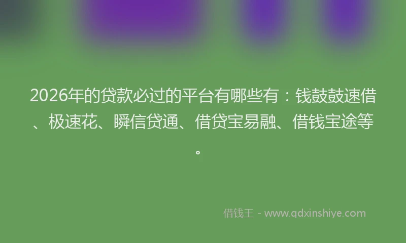 2026年的贷款必过的平台有哪些有：钱鼓鼓速借、极速花、瞬信贷通、借贷宝易融、借钱宝途等。