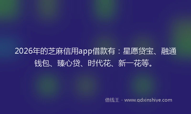 2026年的芝麻信用app借款有：星愿贷宝、融通钱包、臻心贷、时代花、新一花等。