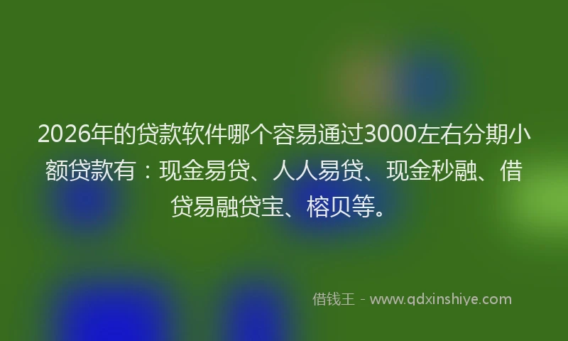 2026年的贷款软件哪个容易通过3000左右分期小额贷款有：现金易贷、人人易贷、现金秒融、借贷易融贷宝、榕贝等。