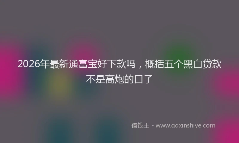 2026年最新通富宝好下款吗，概括五个黑白贷款不是高炮的口子