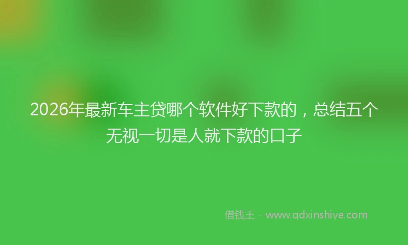 2026年最新车主贷哪个软件好下款的，总结五个无视一切是人就下款的口子