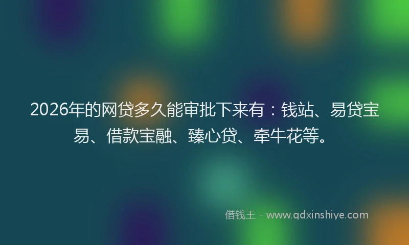 2026年的网贷多久能审批下来有：钱站、易贷宝易、借款宝融、臻心贷、牵牛花等。