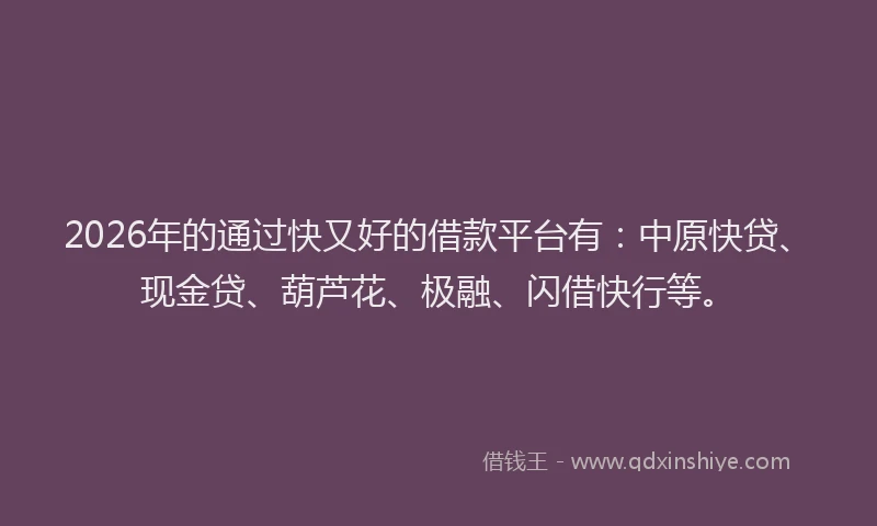 2026年的通过快又好的借款平台有：中原快贷、现金贷、葫芦花、极融、闪借快行等。