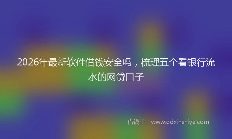 2026年最新软件借钱安全吗，梳理五个看银行流水的网贷口子