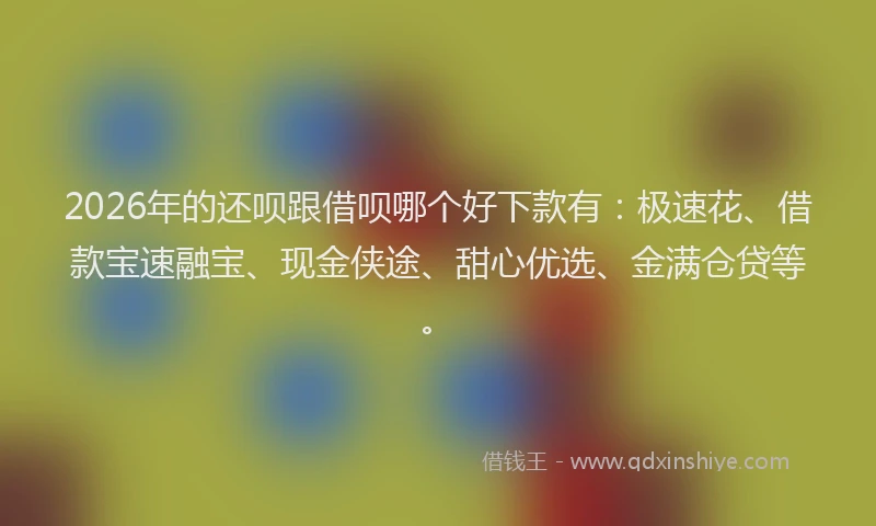 2026年的还呗跟借呗哪个好下款有：极速花、借款宝速融宝、现金侠途、甜心优选、金满仓贷等。
