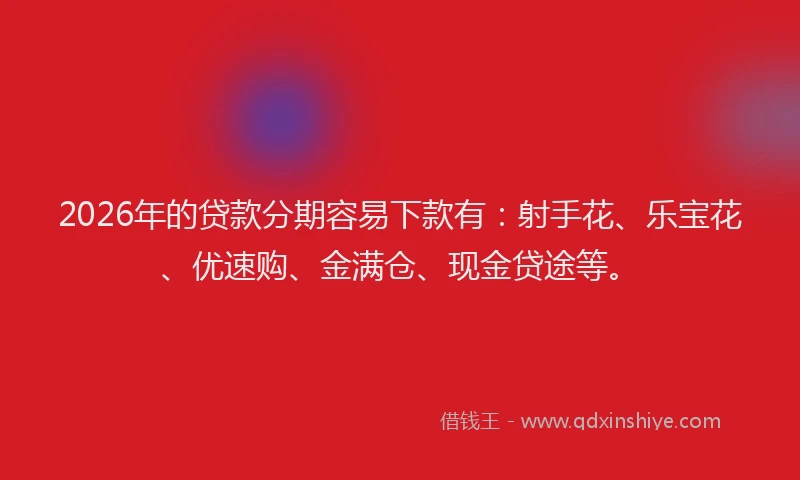 2026年的贷款分期容易下款有：射手花、乐宝花、优速购、金满仓、现金贷途等。