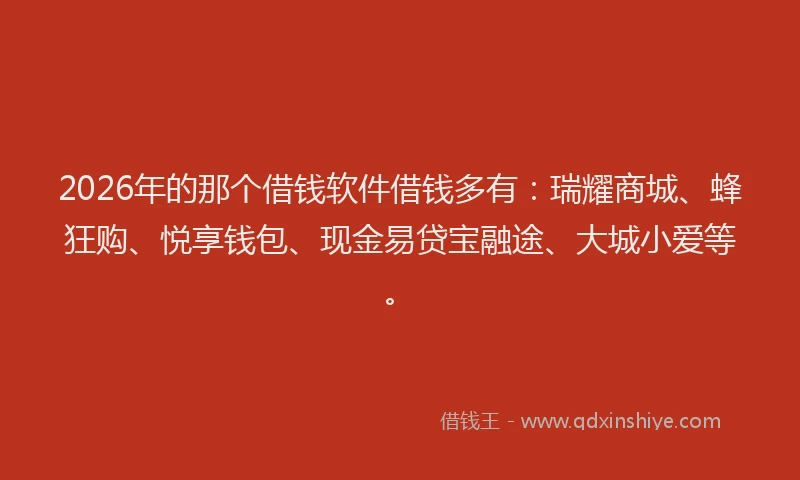 2026年的那个借钱软件借钱多有：瑞耀商城、蜂狂购、悦享钱包、现金易贷宝融途、大城小爱等。