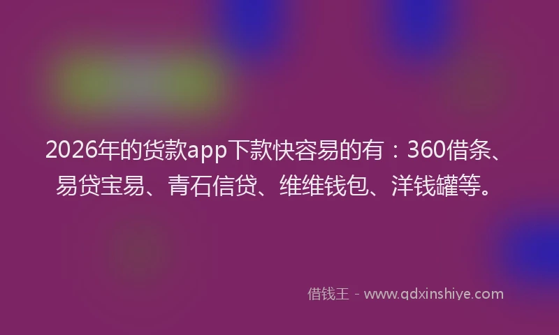 2026年的货款app下款快容易的有：360借条、易贷宝易、青石信贷、维维钱包、洋钱罐等。