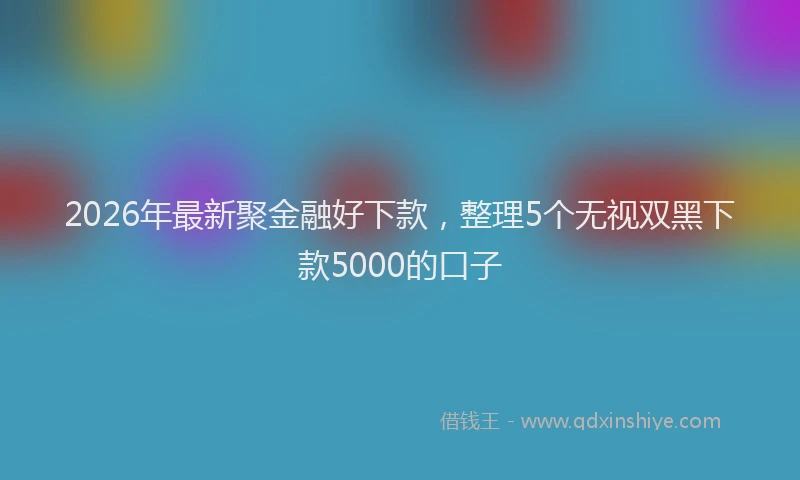 2026年最新聚金融好下款，整理5个无视双黑下款5000的口子