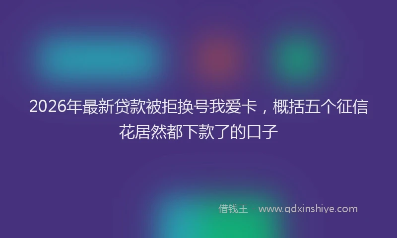 2026年最新贷款被拒换号我爱卡，概括五个征信花居然都下款了的口子