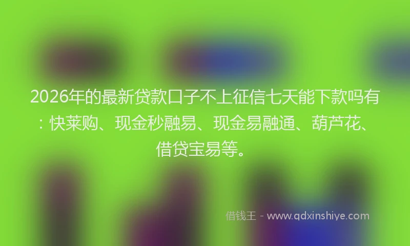 2026年的最新贷款口子不上征信七天能下款吗有：快莱购、现金秒融易、现金易融通、葫芦花、借贷宝易等。