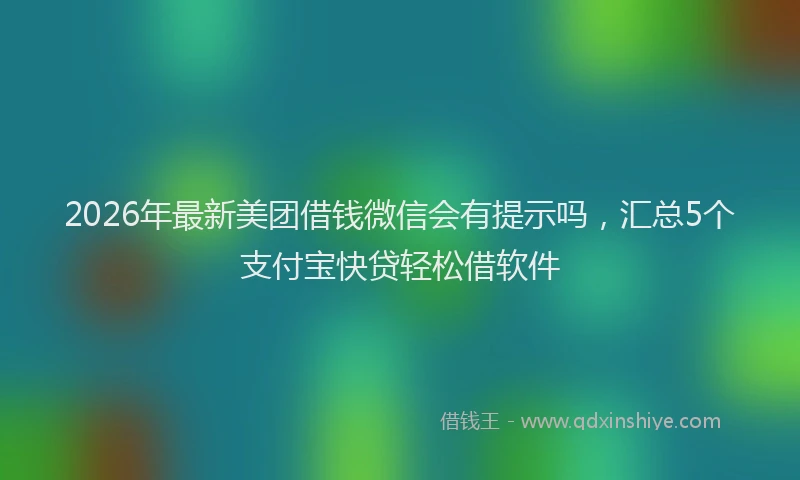 2026年最新美团借钱微信会有提示吗，汇总5个支付宝快贷轻松借软件