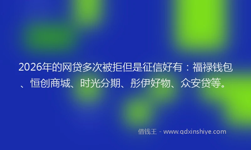 2026年的网贷多次被拒但是征信好有：福禄钱包、恒创商城、时光分期、彤伊好物、众安贷等。