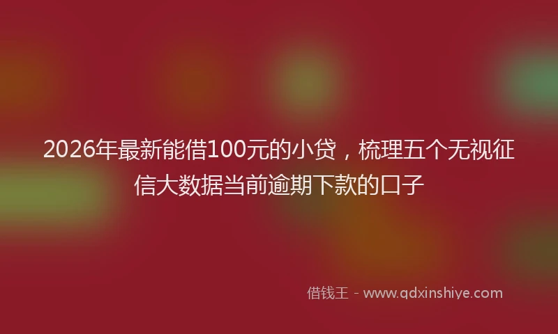 2026年最新能借100元的小贷，梳理五个无视征信大数据当前逾期下款的口子