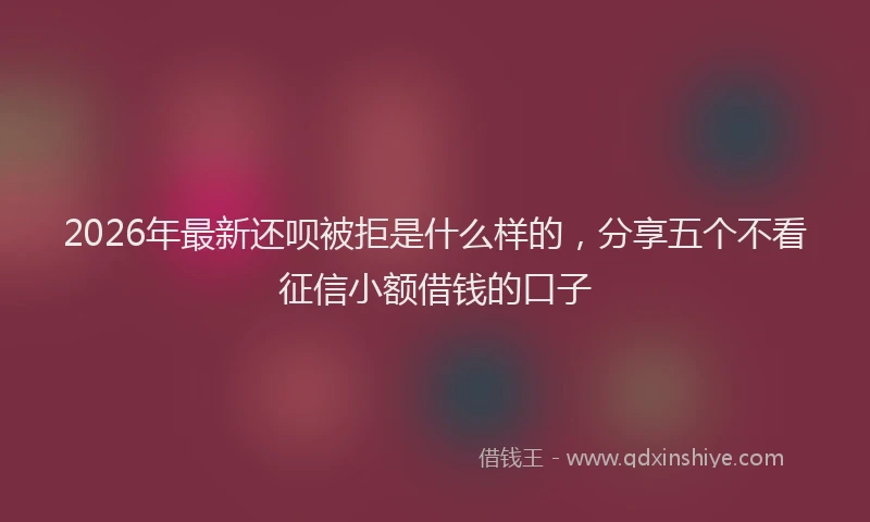 2026年最新还呗被拒是什么样的，分享五个不看征信小额借钱的口子