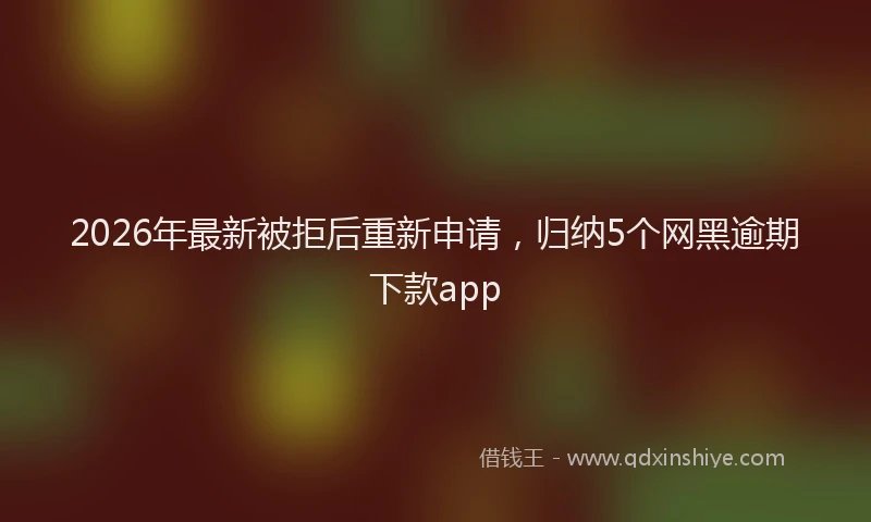 2026年最新被拒后重新申请，归纳5个网黑逾期下款app