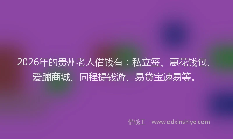 2026年的贵州老人借钱有：私立签、惠花钱包、爱蹦商城、同程提钱游、易贷宝速易等。
