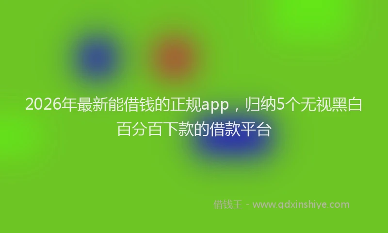 2026年最新能借钱的正规app，归纳5个无视黑白百分百下款的借款平台