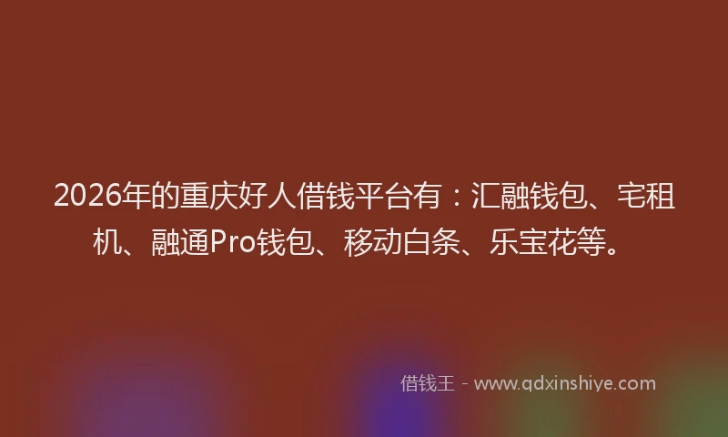 2026年的重庆好人借钱平台有：汇融钱包、宅租机、融通Pro钱包、移动白条、乐宝花等。