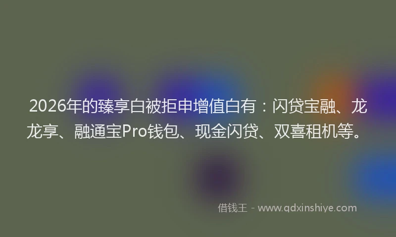 2026年的臻享白被拒申增值白有：闪贷宝融、龙龙享、融通宝Pro钱包、现金闪贷、双喜租机等。
