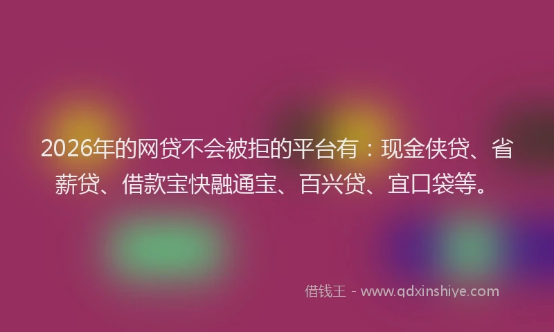 2026年的网贷不会被拒的平台有：现金侠贷、省薪贷、借款宝快融通宝、百兴贷、宜口袋等。