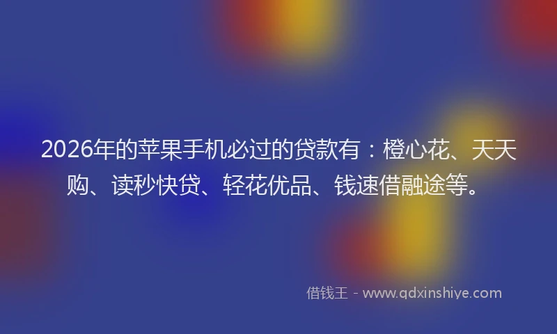 2026年的苹果手机必过的贷款有：橙心花、天天购、读秒快贷、轻花优品、钱速借融途等。