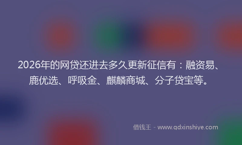 2026年的网贷还进去多久更新征信有：融资易、鹿优选、呼吸金、麒麟商城、分子贷宝等。