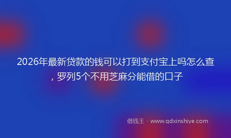 2026年最新贷款的钱可以打到支付宝上吗怎么查，罗列5个不用芝麻分能借的口子