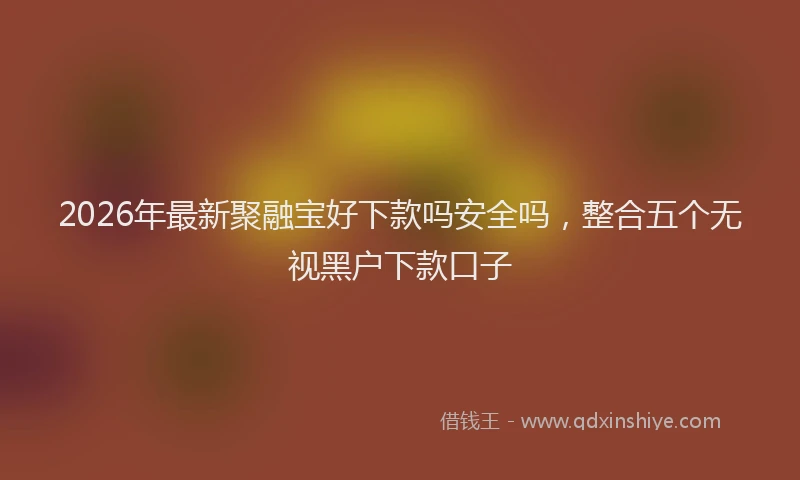 2026年最新聚融宝好下款吗安全吗，整合五个无视黑户下款口子