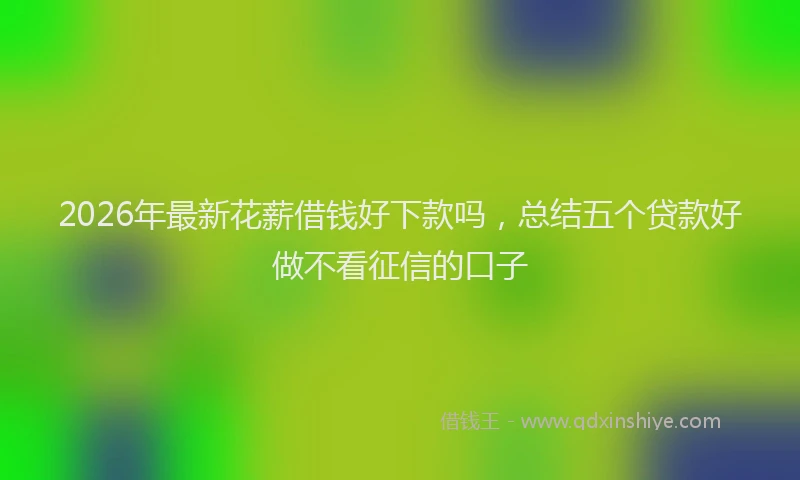 2026年最新花薪借钱好下款吗，总结五个贷款好做不看征信的口子