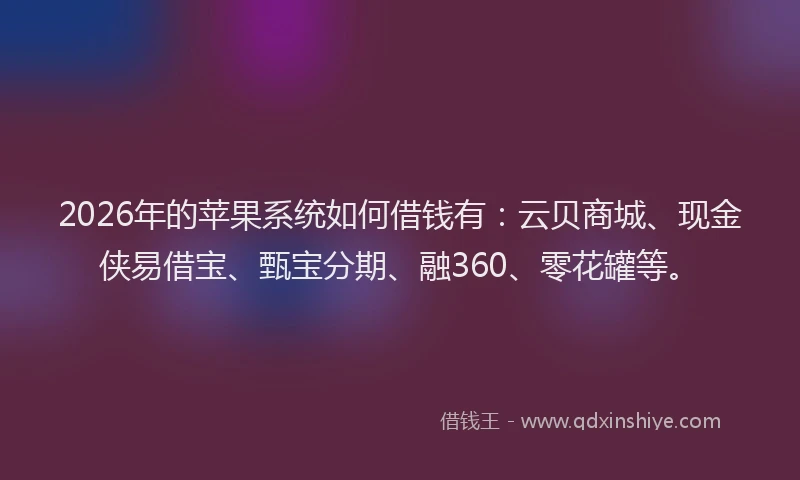 2026年的苹果系统如何借钱有：云贝商城、现金侠易借宝、甄宝分期、融360、零花罐等。