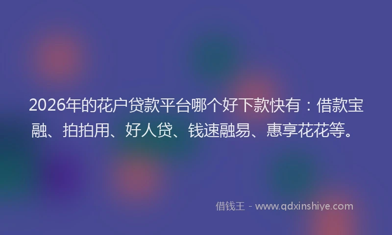 2026年的花户贷款平台哪个好下款快有：借款宝融、拍拍用、好人贷、钱速融易、惠享花花等。