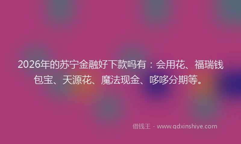 2026年的苏宁金融好下款吗有：会用花、福瑞钱包宝、天源花、魔法现金、哆哆分期等。