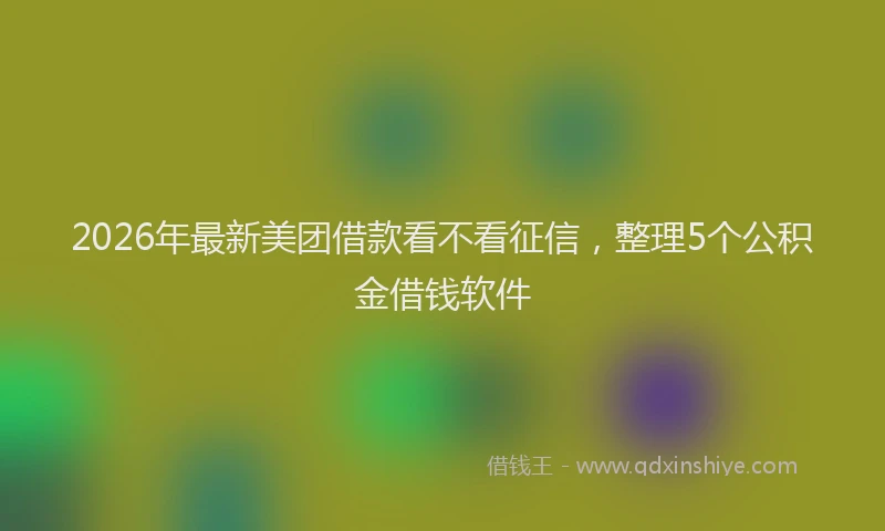 2026年最新美团借款看不看征信，整理5个公积金借钱软件