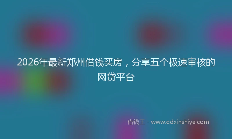 2026年最新郑州借钱买房，分享五个极速审核的网贷平台