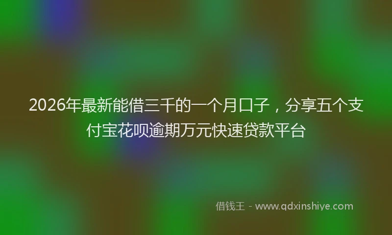 2026年最新能借三千的一个月口子，分享五个支付宝花呗逾期万元快速贷款平台